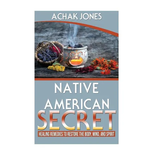 Native American Secret Healing Remedies To Restore The Body, Mind And Spirit - Paperback