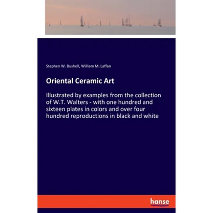 Oriental Ceramic Art: Illustrated by examples from the collection of W.T. Walters - with one hundred and sixteen plates in colors and over four hundre - Paperback
