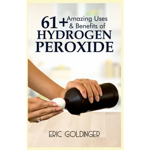 61+ Amazing Uses & Benefits of Hydrogen Peroxide: Know More About The Magnificent and Sublime Uses of Hydrogen Peroxide - Paperback