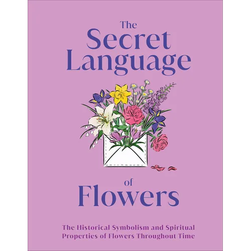 The Secret Language of Flowers: The Historical Symbolism and Spiritual Properties of Flowers Throughout Time - Hardcover