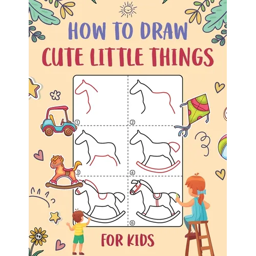 How to Draw Cute Little Things for Kids: An Easy to Follow Step-by-Step Guide for Kids to Draw 50 Cute Little Things. - Paperback