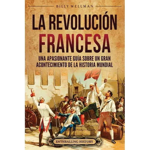 La Revolución Francesa: Una Apasionante Guía sobre un Gran Acontecimiento de la Historia Mundial - Paperback