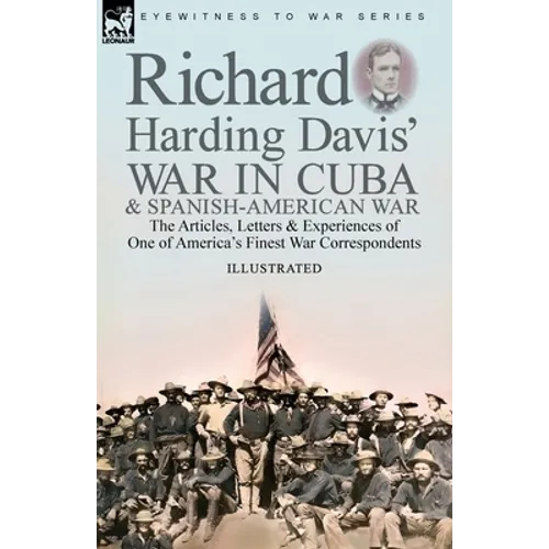 Richard Harding Davis' War in Cuba & Spanish-American War: the Articles, Letters and Experiences of One of America's Finest War Correspondents - Paperback