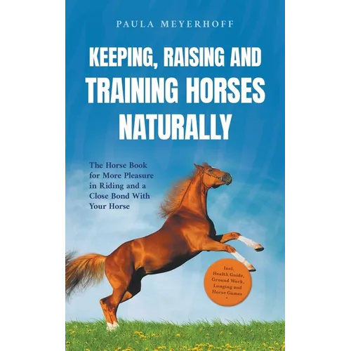 Keeping, Raising and Training Horses Naturally: The Horse Book for More Pleasure in Riding and a Close Bond With Your Horse - Incl. Health Guide, Grou - Paperback