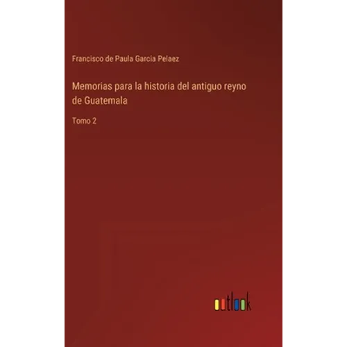Memorias para la historia del antiguo reyno de Guatemala: Tomo 2 - Hardcover