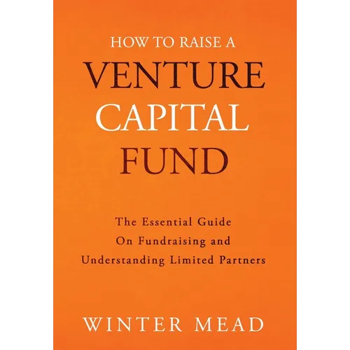 How To Raise A Venture Capital Fund: The Essential Guide on Fundraising and Understanding Limited Partners - Hardcover