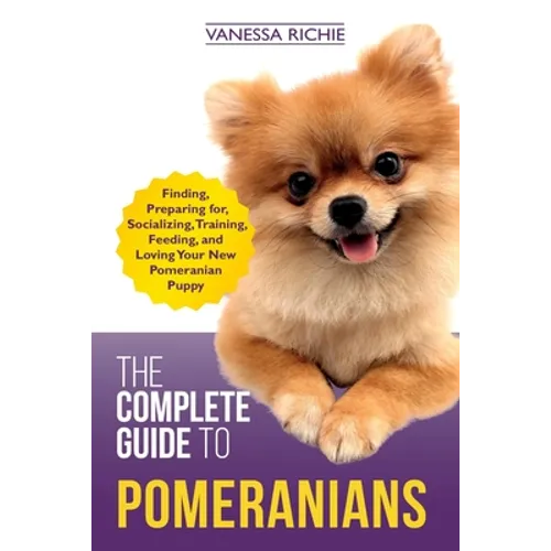 The Complete Guide to Pomeranians: Finding, Preparing for, Socializing, Training, Feeding, and Loving Your New Pomeranian Puppy - Paperback