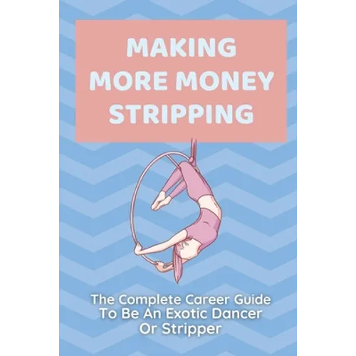 Making More Money Stripping: The Complete Career Guide To Be An Exotic Dancer Or Stripper: Step By Step Stripping - Paperback