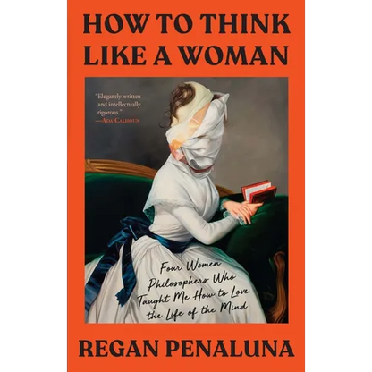 How to Think Like a Woman: Four Women Philosophers Who Taught Me How to Love the Life of the Mind - Hardcover