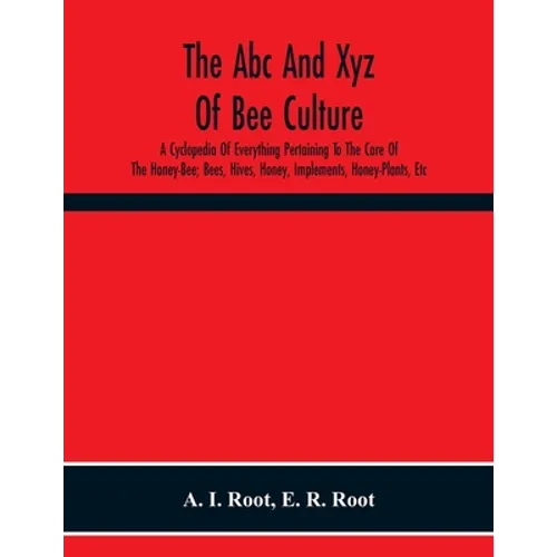 The Abc And Xyz Of Bee Culture; A Cyclopedia Of Everything Pertaining To The Care Of The Honey-Bee; Bees, Hives, Honey, Implements, Honey-Plants, Etc. - Paperback