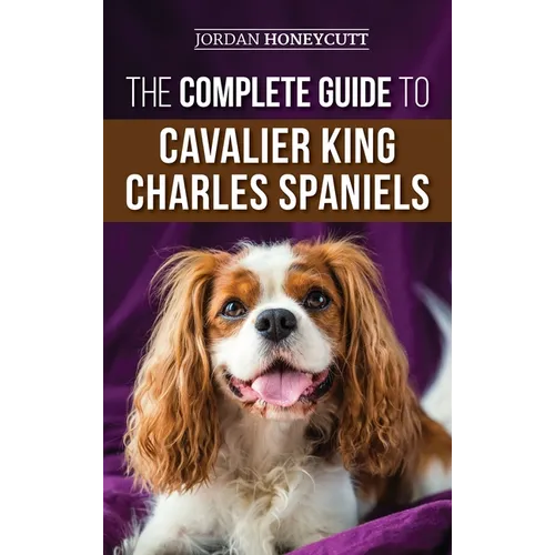 The Complete Guide to Cavalier King Charles Spaniels: Selecting, Training, Socializing, Caring For, and Loving Your New Cavalier Puppy - Hardcover
