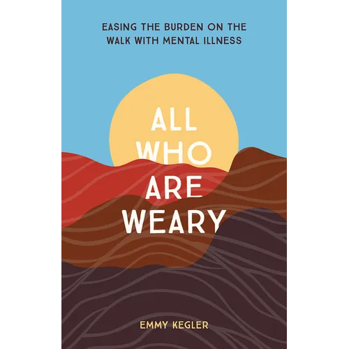 All Who Are Weary: Easing the Burden on the Walk with Mental Illness - Paperback
