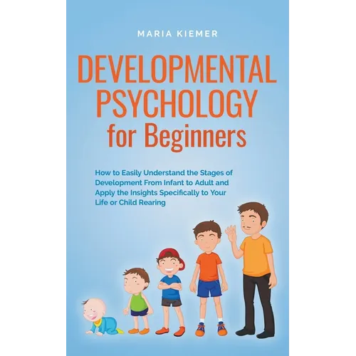 Developmental Psychology for Beginners How to Easily Understand the Stages of Development From Infant to Adult and Apply the Insights Specifically to - Paperback