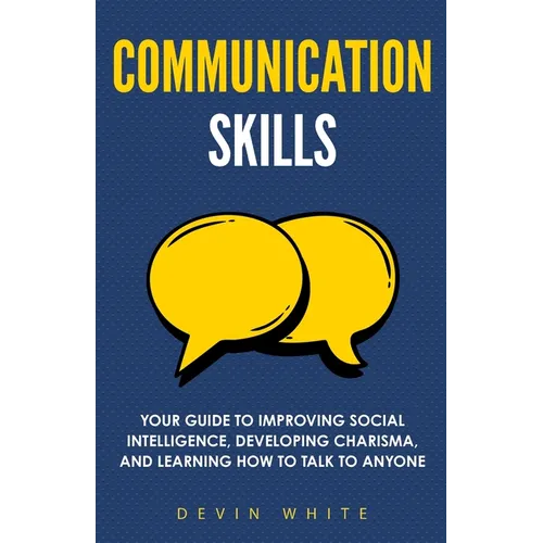 Communication Skills: Your Guide to Improving Social Intelligence, Developing Charisma, and Learning How to Talk to Anyone - Paperback