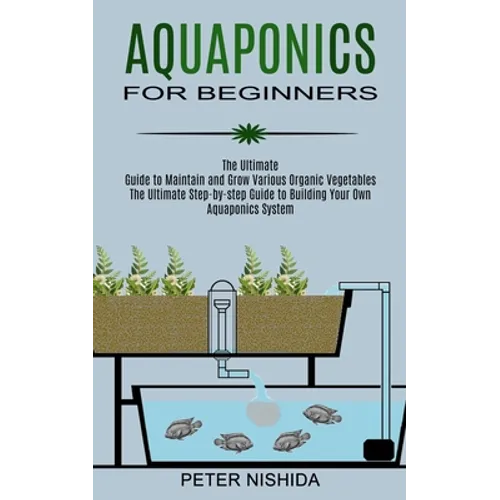 Aquaponics for Beginners: The Ultimate Step-by-step Guide to Building Your Own Aquaponics System (The Ultimate Guide to Maintain and Grow Various Orga - Paperback
