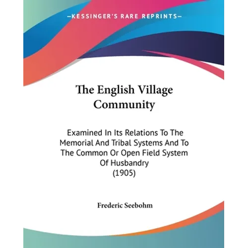 The English Village Community: Examined In Its Relations To The Memorial And Tribal Systems And To The Common Or Open Field System Of Husbandry (1905) - Paperback