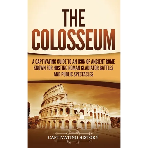 The Colosseum: A Captivating Guide to an Icon of Ancient Rome Known for Hosting Roman Gladiator Battles and Public Spectacles - Hardcover