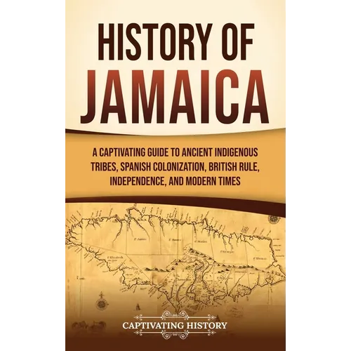 History of Jamaica: A Captivating Guide to Ancient Indigenous Tribes, Spanish Colonization, British Rule, Independence, and Modern Times - Hardcover