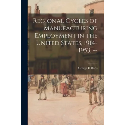 Regional Cycles of Manufacturing Employment in the United States, 1914-1953. -- - Paperback