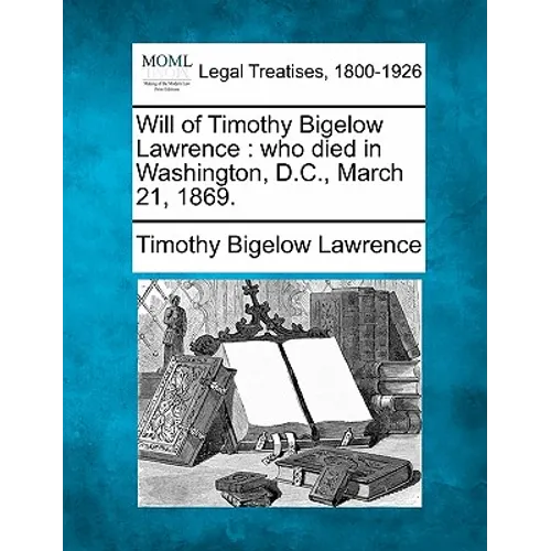 Will of Timothy Bigelow Lawrence: Who Died in Washington, D.C., March 21, 1869. - Paperback