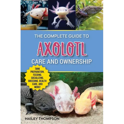 The Complete Guide to Axolotl Care and Ownership: Tank Preparation, Feeding, Socializing, Breeding, Health Care, and Expert Advice on Successful Axolo - Paperback
