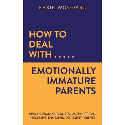 How to Deal With Emotionally Immature Parents: Healing from Narcissistic, Authoritarian, Permissive, Enmeshed, or Absent Parents - Hardcover