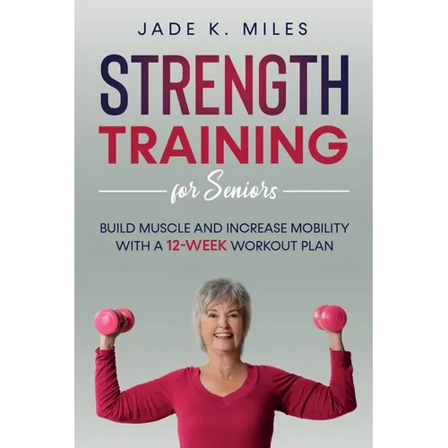 Strength Training for Seniors: Build Muscle and Increase Mobility with a 12-Week Workout Plan - Paperback
