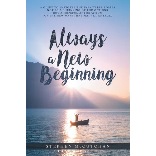 Always a New Beginning: a guide to navigate the inevitable losses not as a shrinking of the options but a hopeful anticipation of the new ways that ma - Paperback