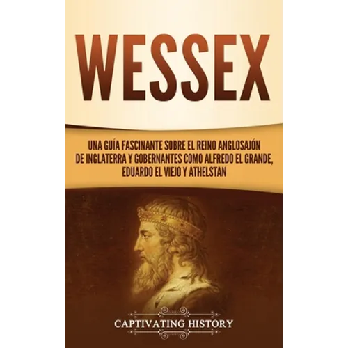 Wessex: Una guía fascinante sobre el reino anglosajón de Inglaterra y gobernantes como Alfredo el Grande, Eduardo el Viejo y Athelstan - Hardcover
