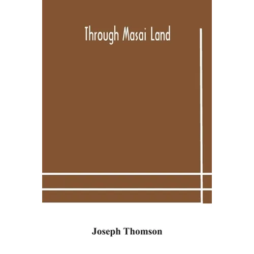 Through Masai Land: A Journey Of Exploration Among The Snowclad Volcanic Mountains And Strange Tribes Of Eastern Equatorial Africa. Being The Narrativ - Paperback