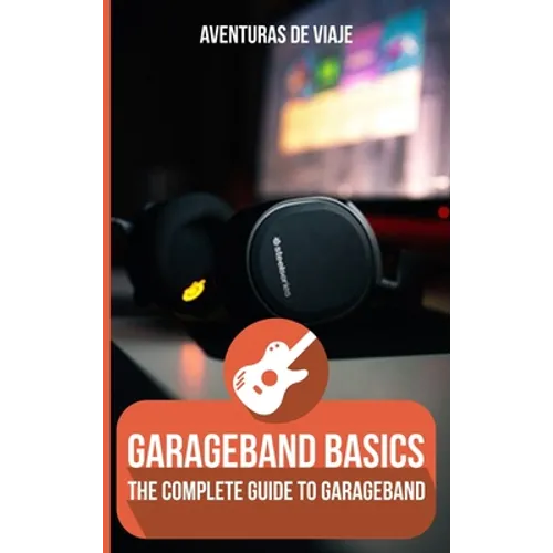 GarageBand Basics: The Complete Guide to GarageBand - Hardcover