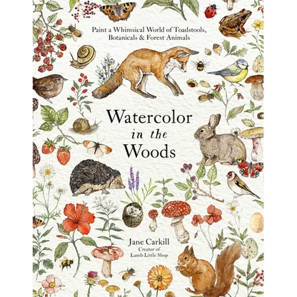 Watercolor in the Woods: Paint a Whimsical World of Forest Animals, Botanicals, Toadstools and More - Paperback