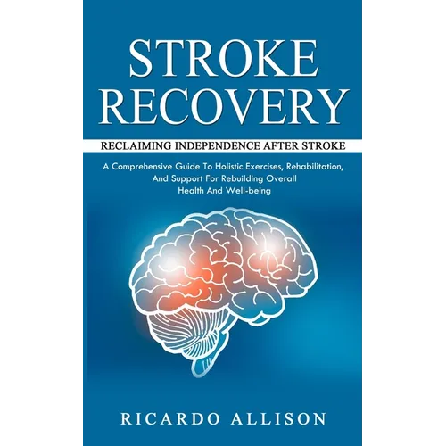 Stroke Recovery: Reclaiming Independence After Stroke (A Comprehensive Guide To Holistic Exercises, Rehabilitation, And Support For Rebuilding Overall - Paperback