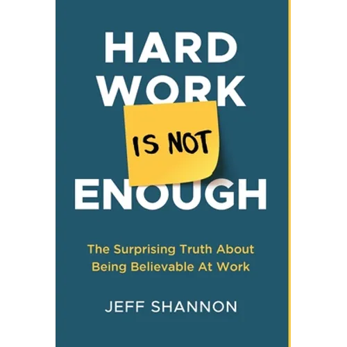 Hard Work Is Not Enough: The Surprising Truth about Being Believable at Work - Hardcover