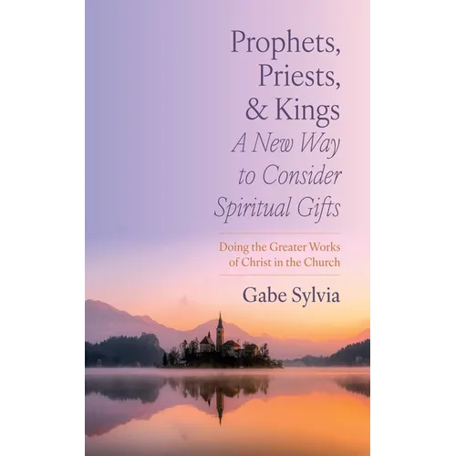 Prophets, Priests, and Kings: A New Way to Consider Spiritual Gifts: Doing the Greater Works of Christ in the Church - Paperback