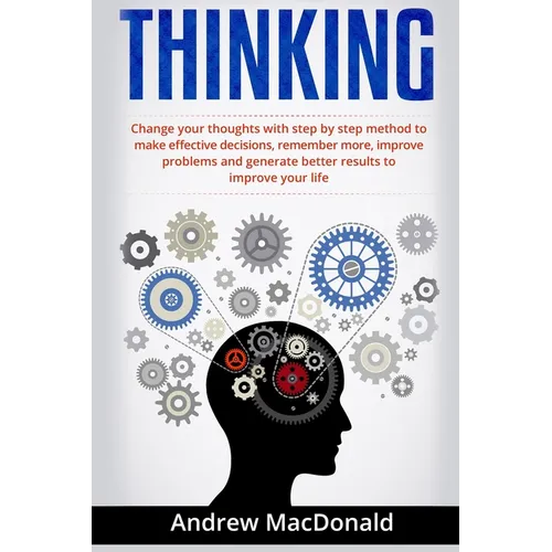 Thinking: : Change Your Thoughts with Step by Step Method to Make Effective Decisions, Remember More, Improve Problems and Generate Better Results - Paperback