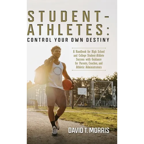 Student-Athletes: Control Your Own Destiny: A Handbook for High School and College Student-Athlete Success with Guidance for Parents, Coaches, and Ath - Hardcover