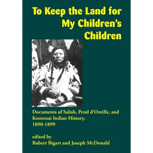 To Keep the Land for My Children's Children: Documents of Salish, Pend d'Oreille, and Kootenai Indian History, 1890-1899 - Paperback