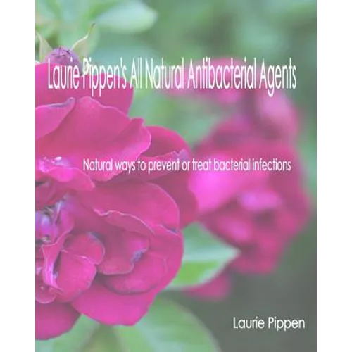 Laurie Pippen's All Natural Antibacterial Agents: Natural ways to prevent or treat bacterial infection - Paperback