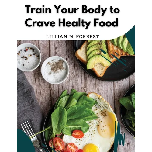 Train Your Body to Crave Healty Food: Vegetarian Recipes for Eating Well - Paperback