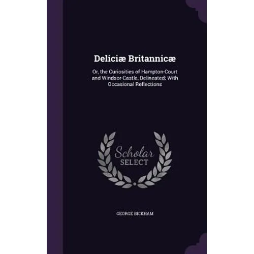 Deliciæ Britannicæ: Or, the Curiosities of Hampton-Court and Windsor-Castle, Delineated; With Occasional Reflections - Hardcover