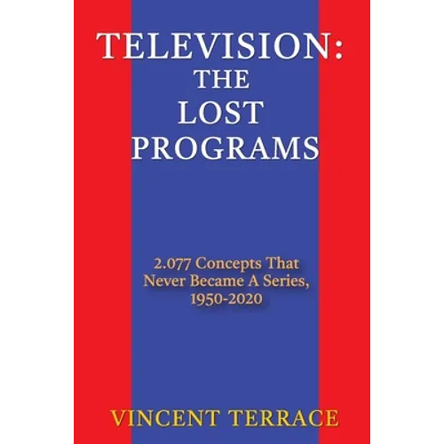 Television: The Lost Programs 2,077 Concepts That Never Became a Series, 1950-2020 - Paperback