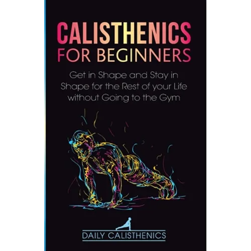 Calisthenics for Beginners: Get in Shape and Stay in Shape for the Rest of your Life without Going to the Gym - Paperback