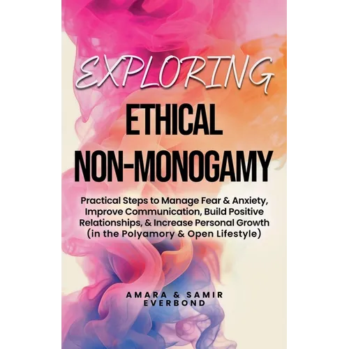 Exploring Ethical Non-Monogamy: Practical Steps to Manage Fear, Improve Communication, Build Positive Relationships, & Increase Personal Growth (in th - Paperback