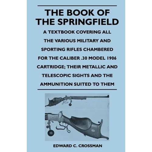 The Book of the Springfield: A Textbook Covering all the Various Military and Sporting Rifles Chambered for the Caliber .30 Model 1906 Cartridge; Thei - Paperback