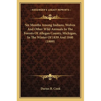 Six Months Among Indians, Wolves And Other Wild Animals In The Forests Of Allegan County, Michigan, In The Winter Of 1839 And 1840 (1889) - Paperback