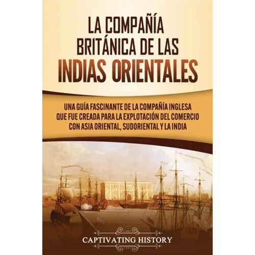 La Compañía Británica de las Indias Orientales: Una guía fascinante de la Compañía Inglesa que fue creada para la explotación del comercio con Asia Or - Paperback