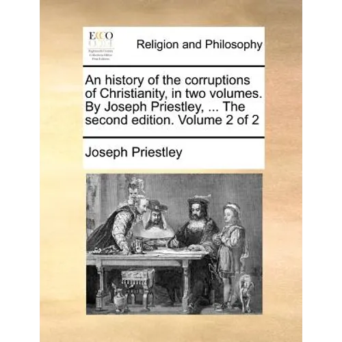 An history of the corruptions of Christianity, in two volumes. By Joseph Priestley, ... The second edition. Volume 2 of 2 - Paperback