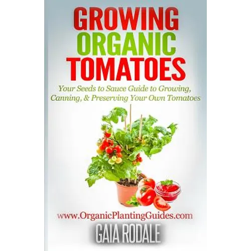 Growing Organic Tomatoes: Your Seeds to Sauce Guide to Growing, Canning, & Preserving Your Own Tomatoes - Paperback