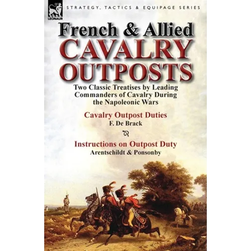 French & Allied Cavalry Outposts: Two Classic Treatises by Leading Commanders of Cavalry During the Napoleonic Wars-Cavalry Outpost Duties by F. de Br - Paperback